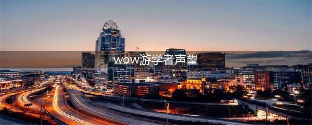 《魔兽世界》游学者声望怎么获取 游学者声望获取方法分享(wow游学者声望)