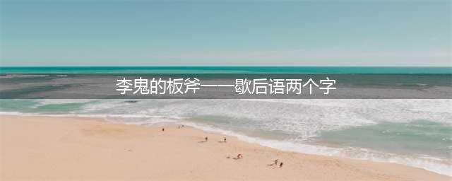 小浣熊百将传李鬼的板斧打一歇后语是什么(李鬼的板斧一一歇后语两个字)