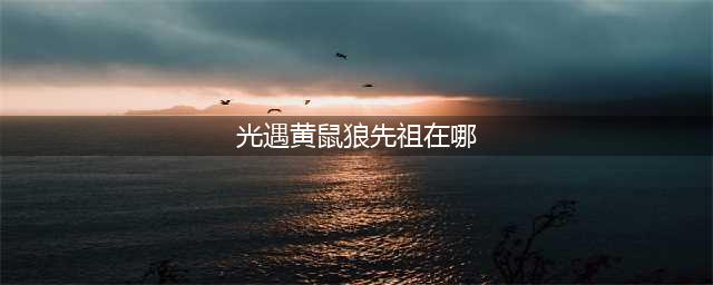 光遇黄鼠狼先祖在哪里 黄鼠狼先祖位置一览(光遇黄鼠狼先祖在哪)