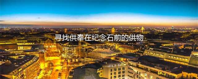 原神寻找供奉纪念石钱的供物图文教程(寻找供奉在纪念石前的供物)