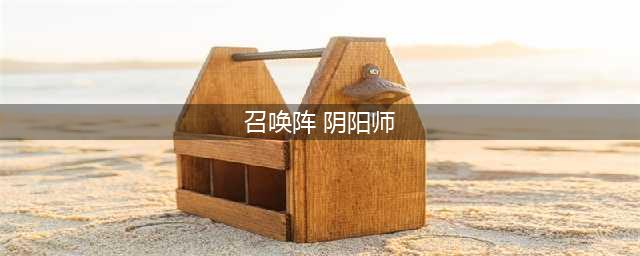 阴阳师召唤阵怎么用 现世召唤阵大全(召唤阵 阴阳师)
