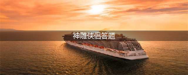《神雕侠侣2》2022学识竞赛题库答案大全一览 学识竞赛答案是什么(神雕侠侣答题)