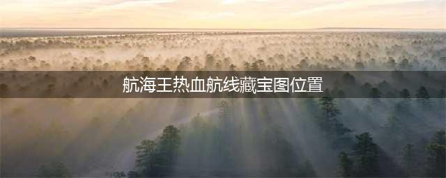 《航海王热血航线》藏宝图位置一览 藏宝图坐标大全(航海王热血航线藏宝图位置)