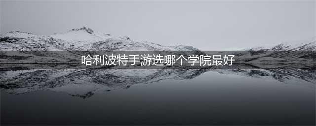 《哈利波特》手游学院哪个好 学院怎么选(哈利波特手游选哪个学院最好)