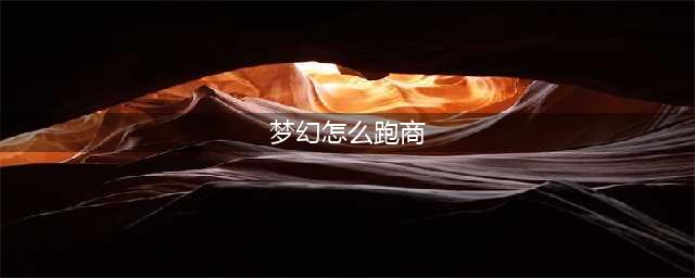 《梦幻西游》2021最新跑商攻略 怎么跑商(梦幻怎么跑商)