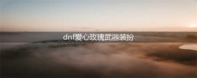 《DNF》爱心玫瑰武器装扮外观一览(dnf爱心玫瑰武器装扮)