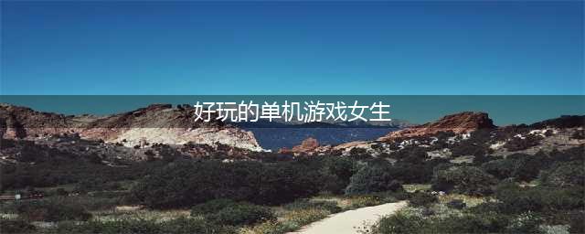 女生玩的休闲单机游戏有哪些2021 热门休闲单机游戏排行榜前十名推荐(好玩的单机游戏女生)
