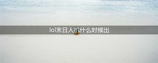 lol末日人机什么时候出 lol末日人机准确开放时间(lol末日人机什么时候出)