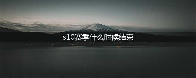 《王者荣耀》S10赛季什么时候结束 S10赛季结束时间一览(s10赛季什么时候结束)