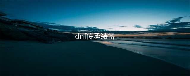 《DNF》传承装备怎么获得 传承装备获得方法分享(dnf传承装备)