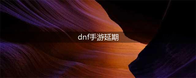 《DNF手游》延期真实原因是什么 延期官方回应解释分析(dnf手游延期)