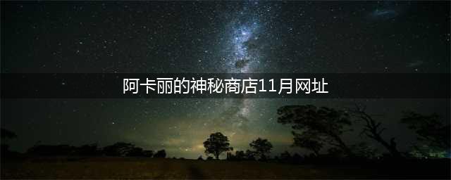《lol》11月阿卡丽的神秘商店在哪 11月阿卡丽神秘商店地址入口(阿卡丽的神秘商店11月网址)