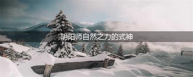 《阴阳师》擅长自然之力的式神有哪些 擅长自然之力的式神一览(阴阳师自然之力的式神)