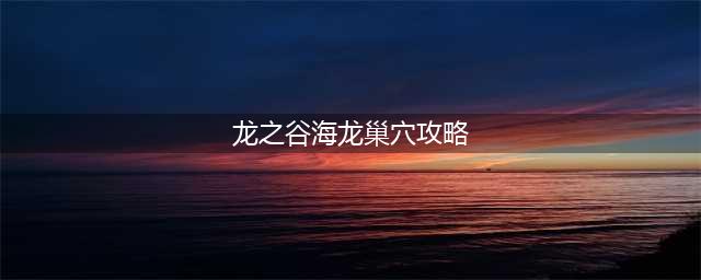 龙之谷手游海龙巢穴怎么过 海龙巢穴通关攻略(龙之谷海龙巢穴攻略)