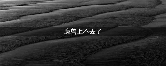 《魔兽世界怀旧服》进不去怎么解决 进不去解决方法(魔兽上不去了)
