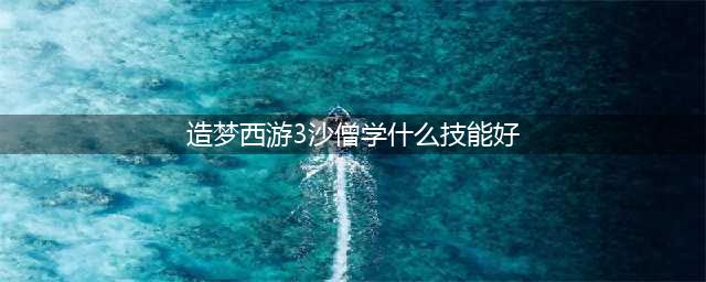 造梦西游3沙僧技能怎么搭配 沙僧技能搭配攻略(造梦西游3沙僧学什么技能好)
