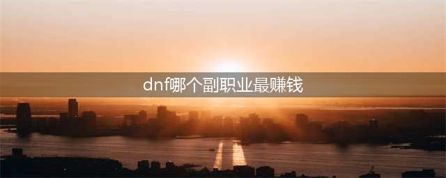 《dnf》哪个副职业最赚钱 最赚钱副职业选择推荐(dnf哪个副职业最赚钱)