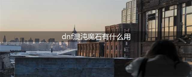 《DNF》混沌魔石碎片怎么样 作用效果分享(dnf混沌魔石有什么用)