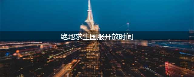 《绝地求生》国服什么时候出 国服开放时间是什么时候(绝地求生国服开放时间)