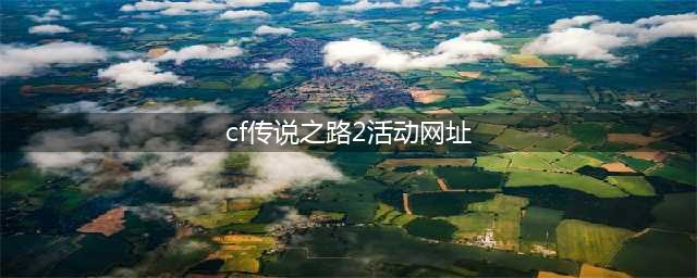 《cf》传说之路2活动入口在什么地方 传说之路2活动入口介绍(cf传说之路2活动网址)