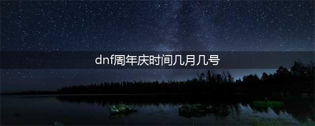 《dnf》周年庆时间是什么时候？(dnf周年庆时间几月几号)