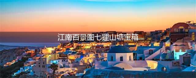 《江南百景图》七狸山塘宝箱在哪 七狸山塘宝箱位置图文教程(江南百景图七狸山塘宝箱)