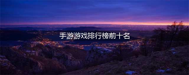 2022手游游戏排行榜前十名 热门手游游戏排行榜(手游游戏排行榜前十名)