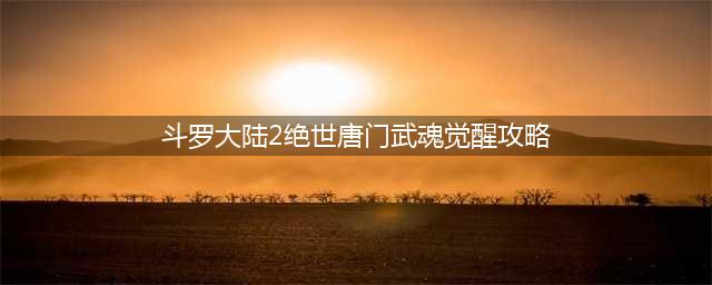 《斗罗大陆2绝世唐门手游》武魂觉醒图文教程 全部武魂怎么觉醒(斗罗大陆2绝世唐门武魂觉醒攻略)