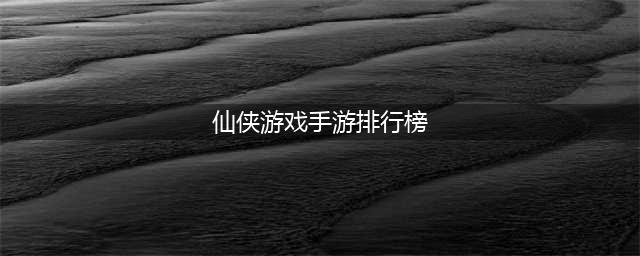 2022人气最高的仙侠手游排行榜前十名 好玩的人气比较高的仙侠手机游戏前十名有哪些(仙侠游戏手游排行榜)