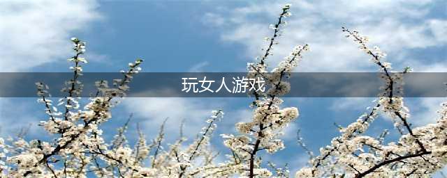 女人玩什么游戏好玩2022前十名 女人都喜欢的游戏排行榜(玩女人游戏)