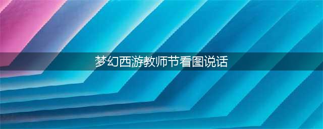 《梦幻西游》2020年教师节看图说话活动怎么样 教师节看图说话活动介绍(梦幻西游教师节看图说话)