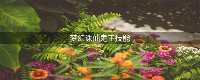 梦幻新诛仙鬼王技能是什么 鬼王宗门派技能介绍(梦幻诛仙鬼王技能)