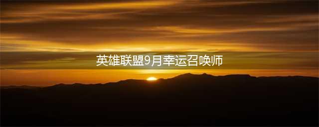 《英雄联盟》9月幸运召唤师什么时候结束 9月幸运召唤师结束时间(英雄联盟9月幸运召唤师)
