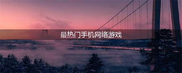 网游排行榜2021前十名最新 热门的网络手机游戏推荐(最热门手机网络游戏)