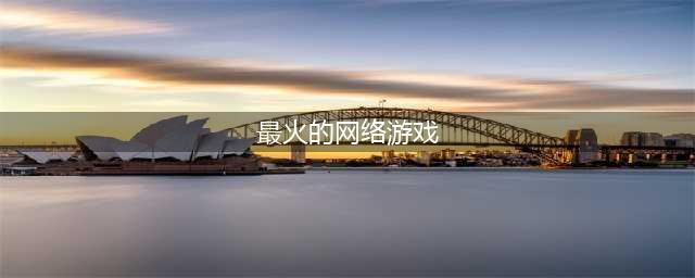 十大最火网络游戏2022年 最火的网络游戏排行榜前十名(最火的网络游戏)