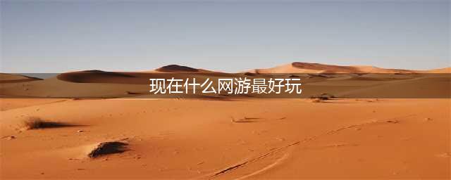 2021现在什么网游比较好玩 适合长期玩的网游排行榜前十名(现在什么网游最好玩)