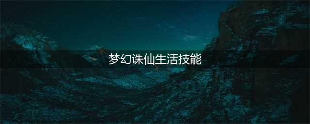 《梦幻新诛仙》生活技能图文教程(梦幻诛仙生活技能)