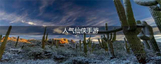 人气很高的仙侠手游有哪些 2022人气很高的仙侠游戏排行(人气仙侠手游)