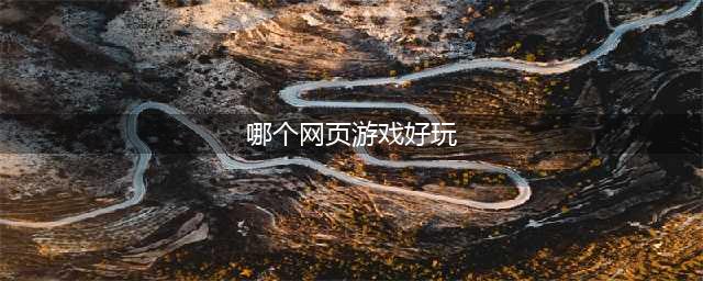 现在哪个网页游戏好玩推荐2021 好玩的网页游戏排行榜(哪个网页游戏好玩)