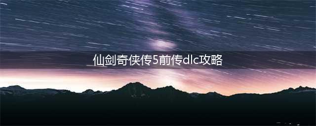《仙剑奇侠传5前传》新手攻略 新手玩法心得分享(仙剑奇侠传5前传dlc攻略)