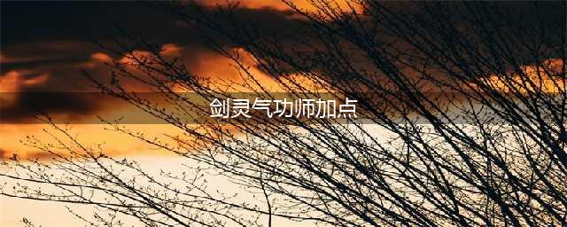 《剑灵》2020气功副本怎么加点 2020气功技能加点攻略(剑灵气功师加点)