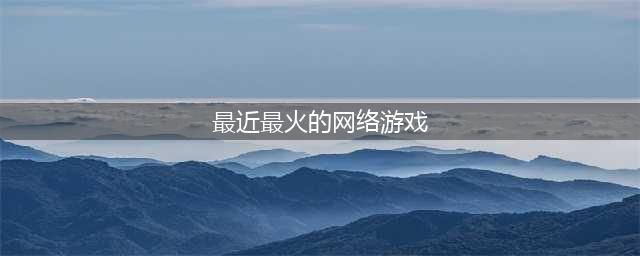 2022网络游戏排行榜前十名有哪些 最火的网络游戏排行榜推荐(最近最火的网络游戏)