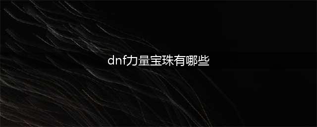DNF2018力量宝珠大全 还在为附魔烦恼吗(dnf力量宝珠有哪些)
