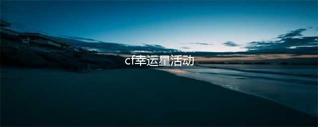 CF专属幸运星活动地址 CF专属幸运星活动(cf幸运星活动)