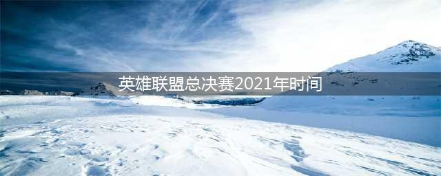 《英雄联盟》全球总决赛2021赛程表 已更新最终决赛时间(英雄联盟总决赛2021年时间)