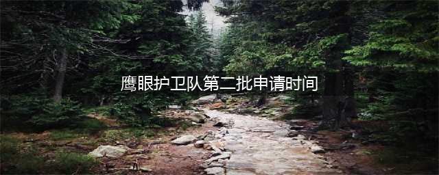 《王者荣耀》鹰眼护卫队第二批如何申请 5月18日鹰眼护卫队申请攻略(鹰眼护卫队第二批申请时间)