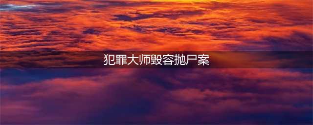 《犯罪大师》毁容抛尸案凶手是谁 毁容抛尸案凶手分析(犯罪大师毁容抛尸案)