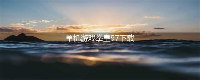 单机游戏拳皇97手机版下载 2022最新拳皇97单机版安装包(单机游戏拳皇97下载)