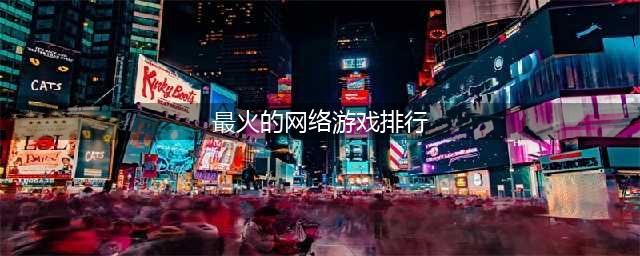 2022最新火爆网络游戏排行榜前十名 最火的网络手游前十名(最火的网络游戏排行)