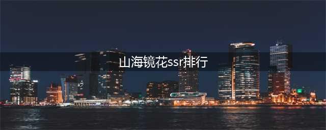 《山海镜花》SSR排行榜一览 哪个SSR厉害(山海镜花ssr排行)